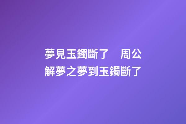 夢見玉鐲斷了　周公解夢之夢到玉鐲斷了